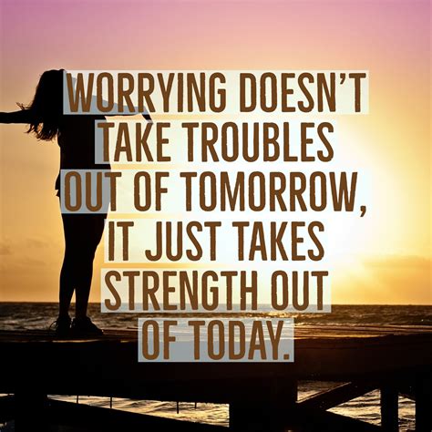 Worrying Doesnt Take Troubles Out Of Tomorrow It Just Takes Strength