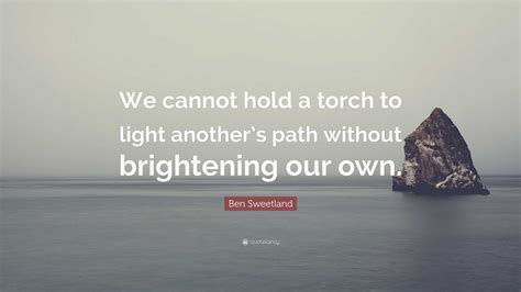 Ben Sweetland Quote We Cannot Hold A Torch To Light Anothers Path
