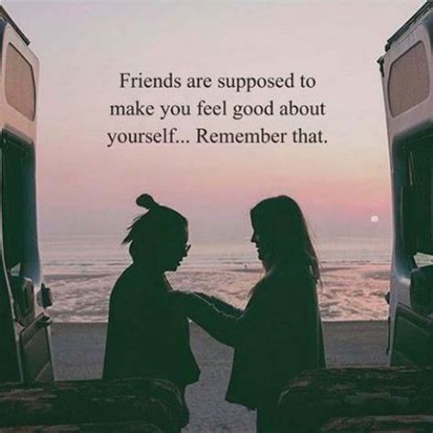 Friends Are Supposed To Make You Feel Good About Y How Are You