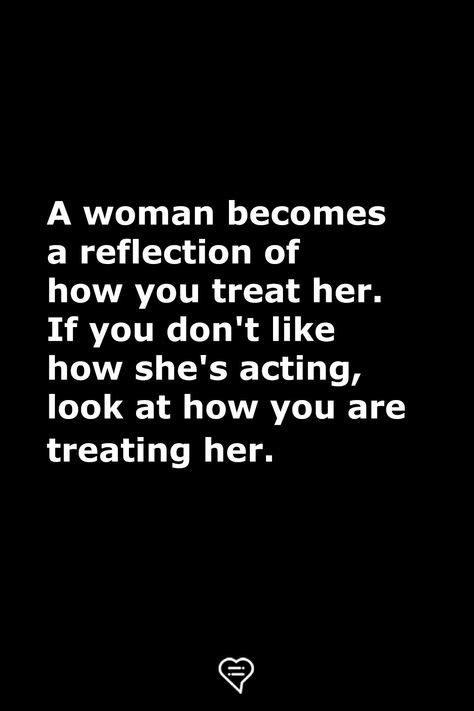 a woman becomes a reflection of how you treat her if you don t like how she s acting look at