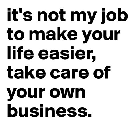 Its Not My Job To Make Your Life Easier Take Care Of Your Own