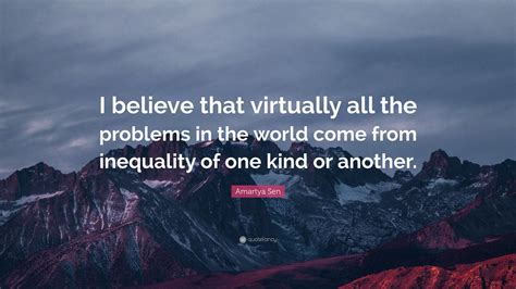 Discover 101 amartya sen quotations: Amartya Sen Quote: "I believe that virtually all the problems in the world come from inequality ...