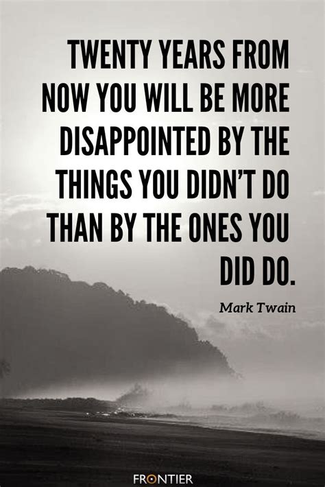 Twenty Years From Now You Will Be More Disappointed By The Things You