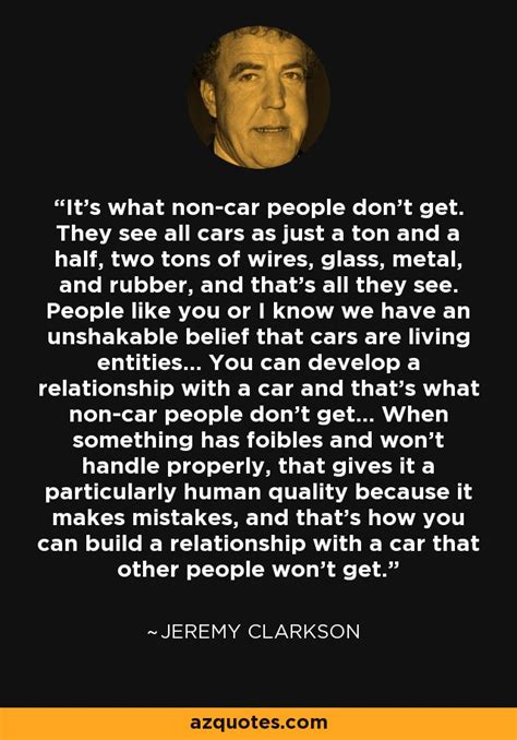 He is best known for his role on the bbc tv show top gear. Jeremy Clarkson quote: It's what non-car people don't get. They see all cars...