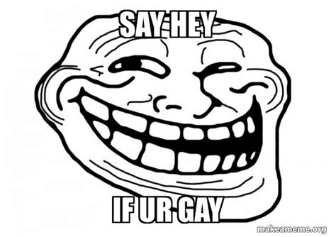 Say Hey If Ur Gay Trollface Make A Meme
