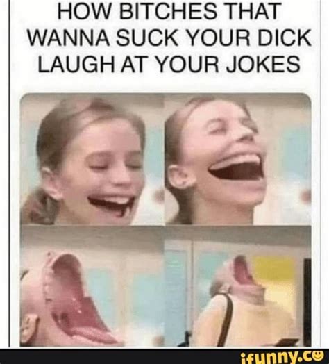 HOW BITCHES THAT WANNA SUCK YOUR DICK LAUGH AT YOUR JOKES IFunny