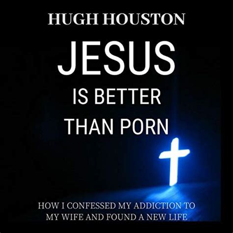 jesus is better than porn how i confessed my addiction to my wife and found a new life audio