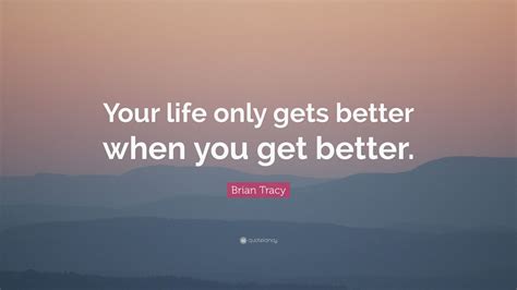 Brian Tracy Quote “your Life Only Gets Better When You Get Better