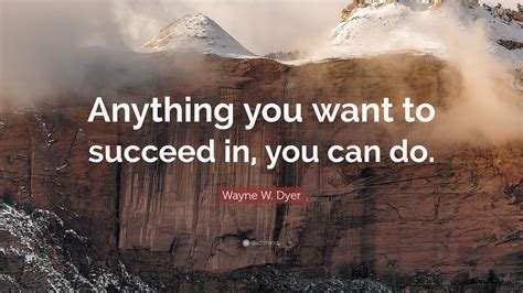 Wayne W Dyer Quote “anything You Want To Succeed In You Can Do”