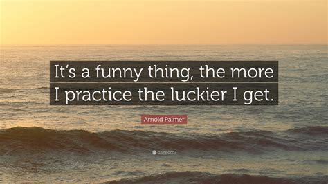 Arnold Palmer Quote “its A Funny Thing The More I Practice The