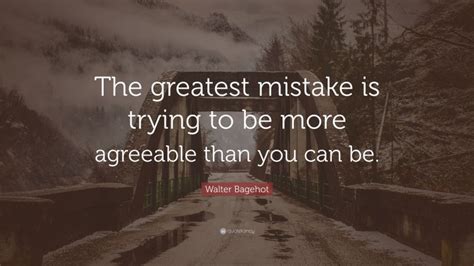 Walter Bagehot Quote The Greatest Mistake Is Trying To Be More