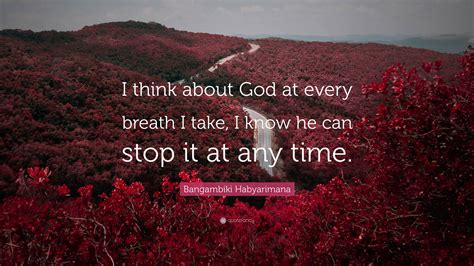 Bangambiki Habyarimana Quote I Think About God At Every Breath I Take