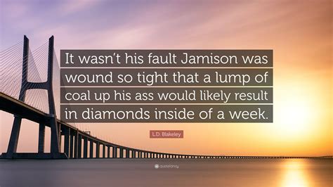 L D Blakeley Quote It Wasnt His Fault Jamison Was Wound So Tight That A Lump Of Coal Up His
