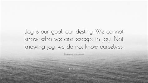 Marianne Williamson Quote Joy Is Our Goal Our Destiny We Cannot