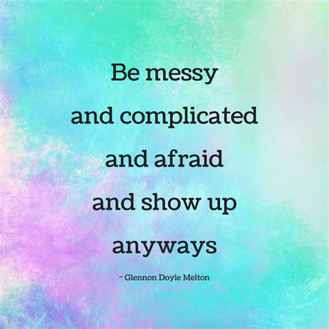 Be Messy And Complicated And Afraid And Show Up Anyways Complicated