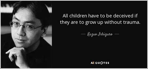 Explore the best of kazuo ishiguro quotes, as voted by our community. Kazuo Ishiguro quote: All children have to be deceived if ...