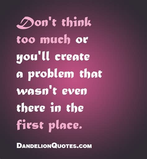 Dont Think Too Much Or Youll Create A Problem That Wasnt Even There