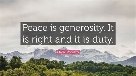 Romero quotes will challenge the way you think, and make your life worth living. Oscar Romero Quote: "Peace is generosity. It is right and ...