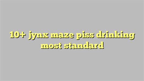 10 Jynx Maze Piss Drinking Most Standard Công Lý And Pháp Luật