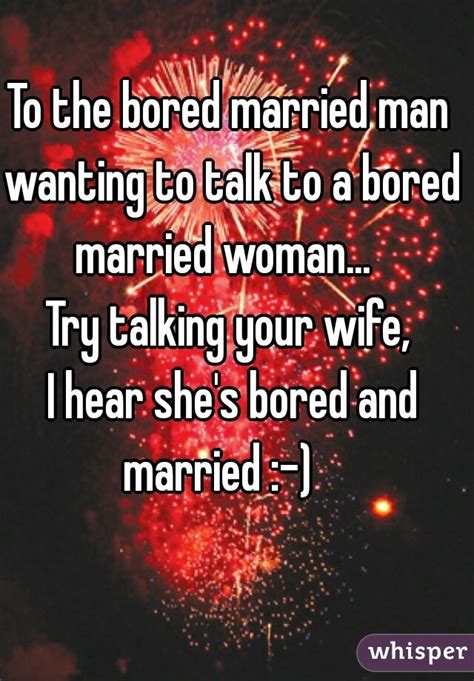 to the bored married man wanting to talk to a bored married woman try talking your wife i