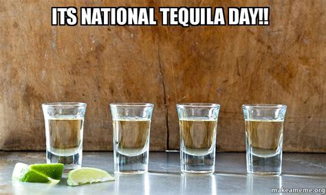 Tequila's precursor, a milky, frothy agave drink known as pulque, dates all the way back to mesoamerican times circa 1000 b.c., when indigenous mexican tribes would commonly harvest and ferment it. ITS NATIONAL TEQUILA DAY!! | Make a Meme