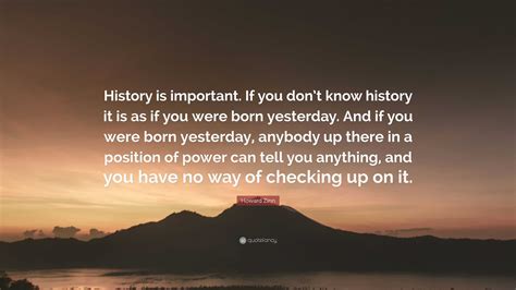 Howard Zinn Quote “history Is Important If You Dont Know History It