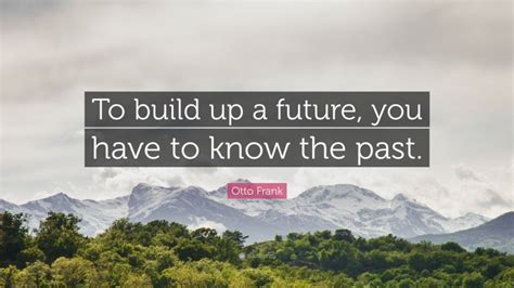 Otto Frank Quote “to Build Up A Future You Have To Know The Past”