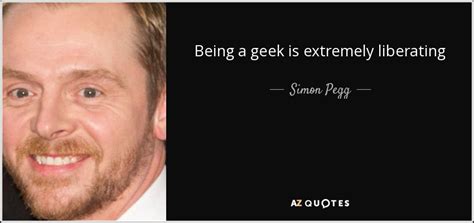 Simon Pegg Quote Being A Geek Is Extremely Liberating