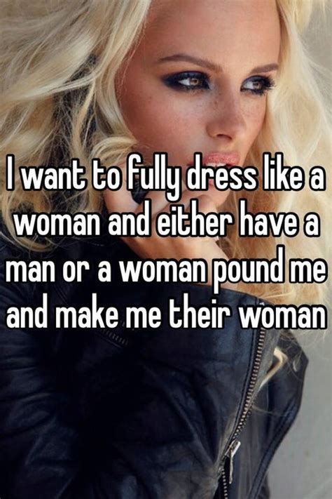 I Want To Fully Dress Like A Woman And Either Have A Man Or A Woman Pound Me And Make Me Their Woman