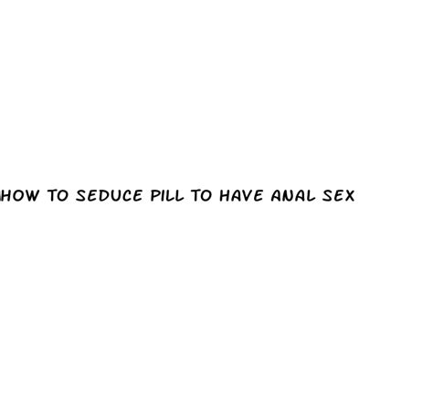 How To Seduce Pill To Have Anal Sex Ecptote Website