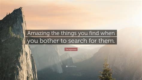 Discover sacagawea famous and rare quotes. Sacagawea Quote: "Amazing the things you find when you bother to search for them."