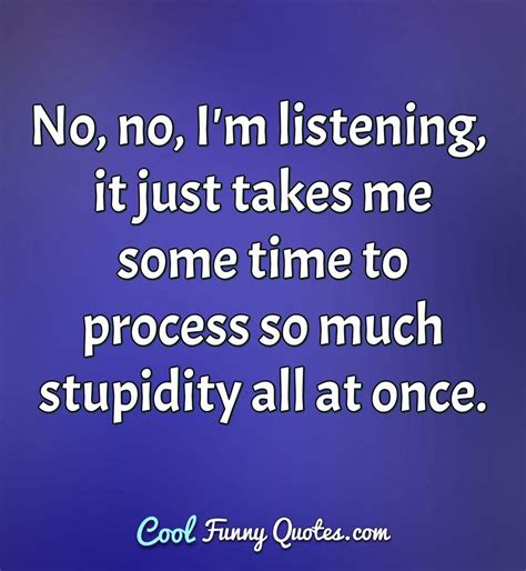 The difference between stupidity and genius is that genius has its limits. No, no, I'm listening, it just takes me some time to ...