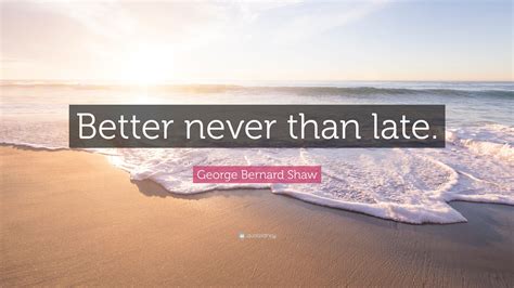 George Bernard Shaw Quote “better Never Than Late ”
