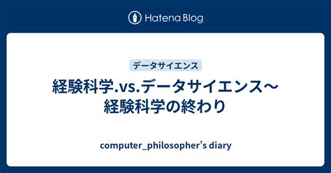 経験科学vsデータサイエンス～経験科学の終わり Computerphilosophers Diary