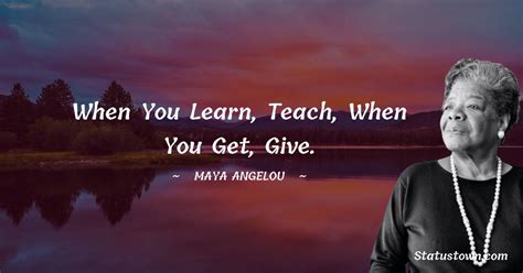 When You Learn Teach When You Get Give Maya Angelou Quotes