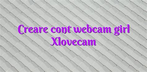 Creare Cont Webcam Girl Xlovecam Videochatul Ro Comunitate Videochat Tutoriale Model Videochat