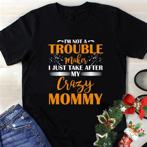 Im Not A Trouble Maker I Just Take After My Crazy Mommy Shirt Hoodie