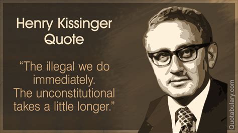 The Illegal We Do Immediately The Unconstitutional Takes A Little Longer Henry Kissinger