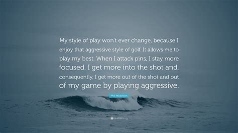 I think a college education is important no matter what you do in life. Phil Mickelson Quote: "My style of play won't ever change, because I enjoy that aggressive style ...
