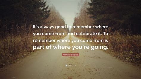 Anthony Burgess Quote Its Always Good To Remember Where You Come