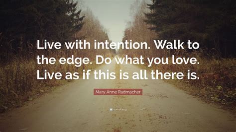 In my uncertainty you listen. Mary Anne Radmacher Quote: "Live with intention. Walk to the edge. Do what you love. Live as if ...