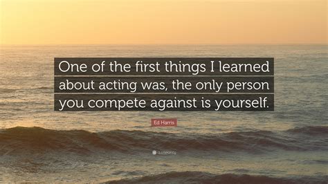 Ed Harris Quote One Of The First Things I Learned About Acting Was