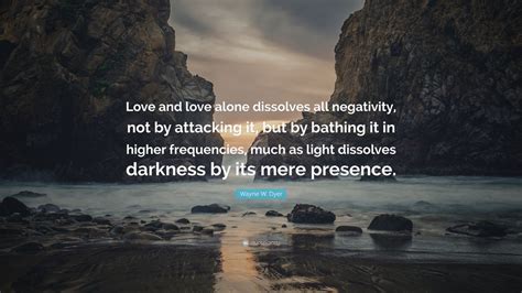 Wayne W Dyer Quote Love And Love Alone Dissolves All Negativity Not