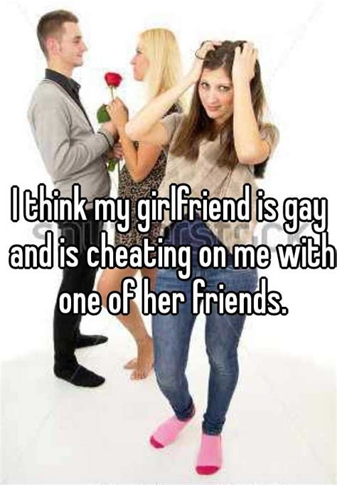 I Think My Girlfriend Is Gay And Is Cheating On Me With One Of Her Friends
