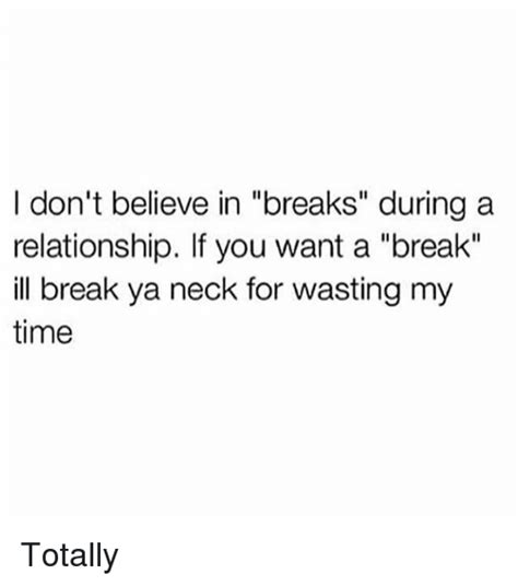 i don t believe in breaks during a relationship if you want a break ill break ya neck for