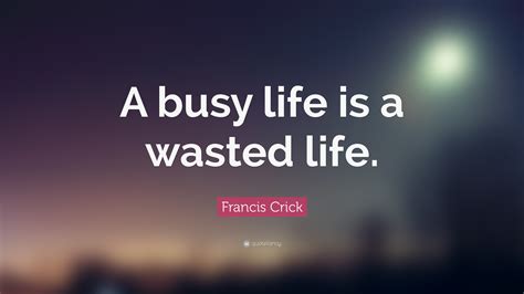 Francis Crick Quote A Busy Life Is A Wasted Life