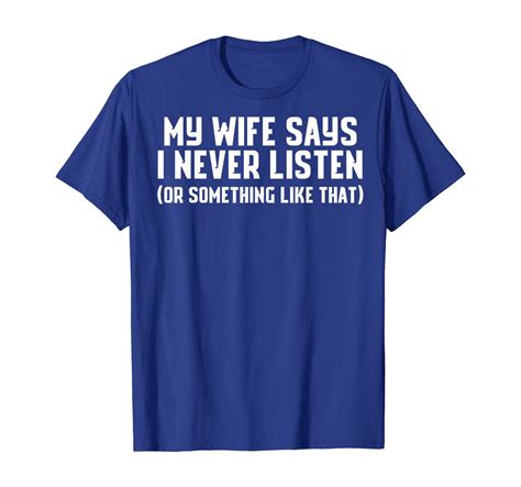 my wife says i never listen or something like that shirt t shirt