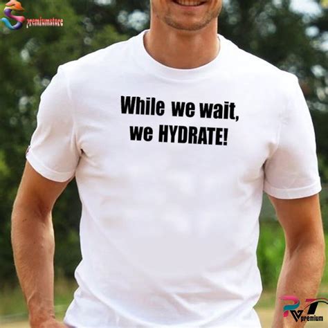 While We Wait We Hydrate T Shirt