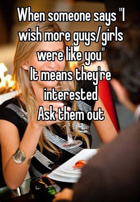 When Someone Says I Wish More Guys Girls Were Like You It Means They Re Interested Ask Them Out