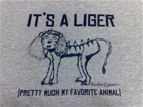 It' til pretty much my favorite animal it' s hie a lion and a tiger mixed. Kill To Dress: Napolean Dynamite 'It's A Liger' T-Shirt